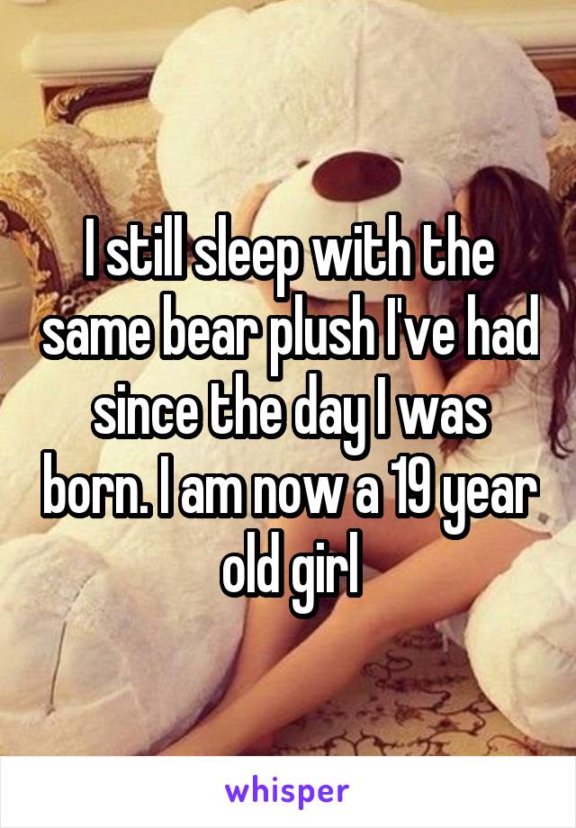 I still sleep with the same bear plush I've had since the day I was born. I am now a 19 year old girl