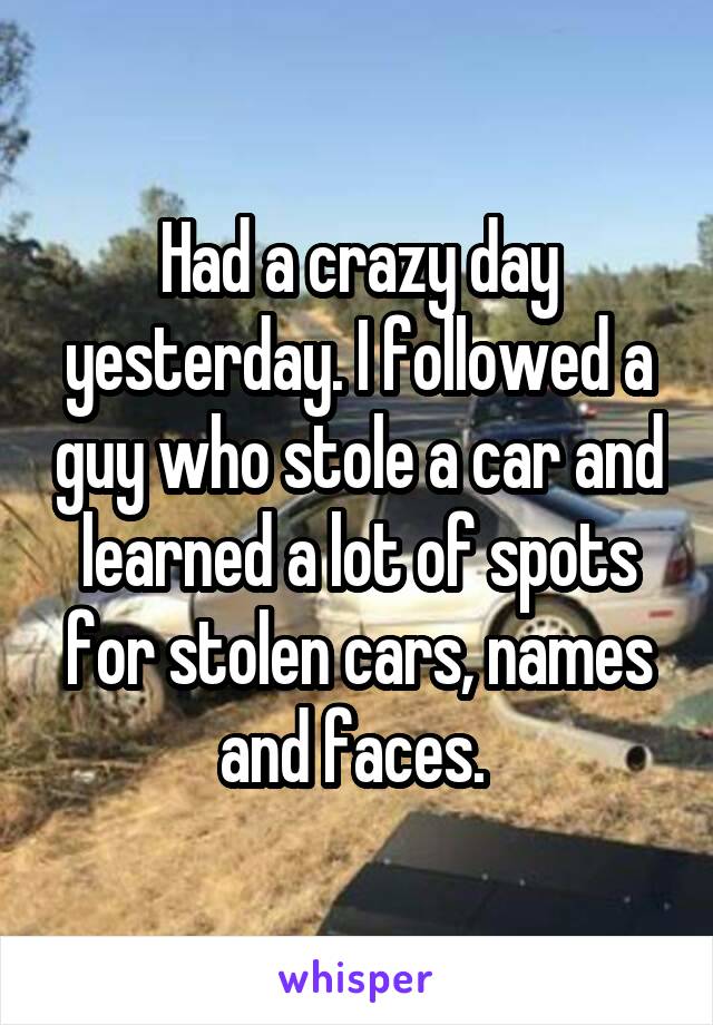 Had a crazy day yesterday. I followed a guy who stole a car and learned a lot of spots for stolen cars, names and faces. 