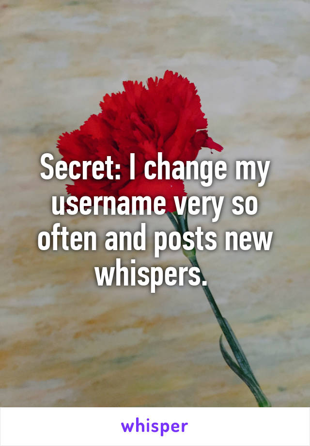 Secret: I change my username very so often and posts new whispers. 