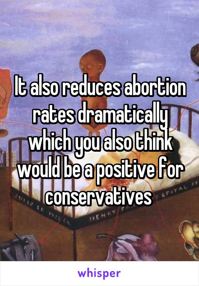 It also reduces abortion rates dramatically which you also think would be a positive for conservatives 