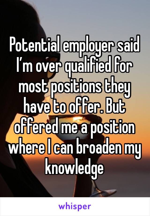 Potential employer said I’m over qualified for most positions they have to offer. But offered me a position where I can broaden my knowledge 