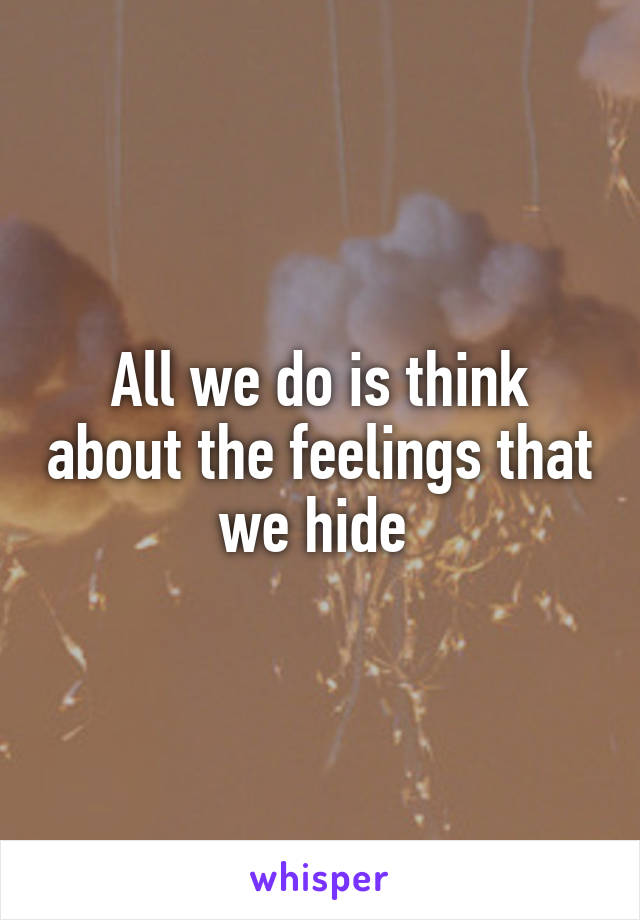 All we do is think about the feelings that we hide 