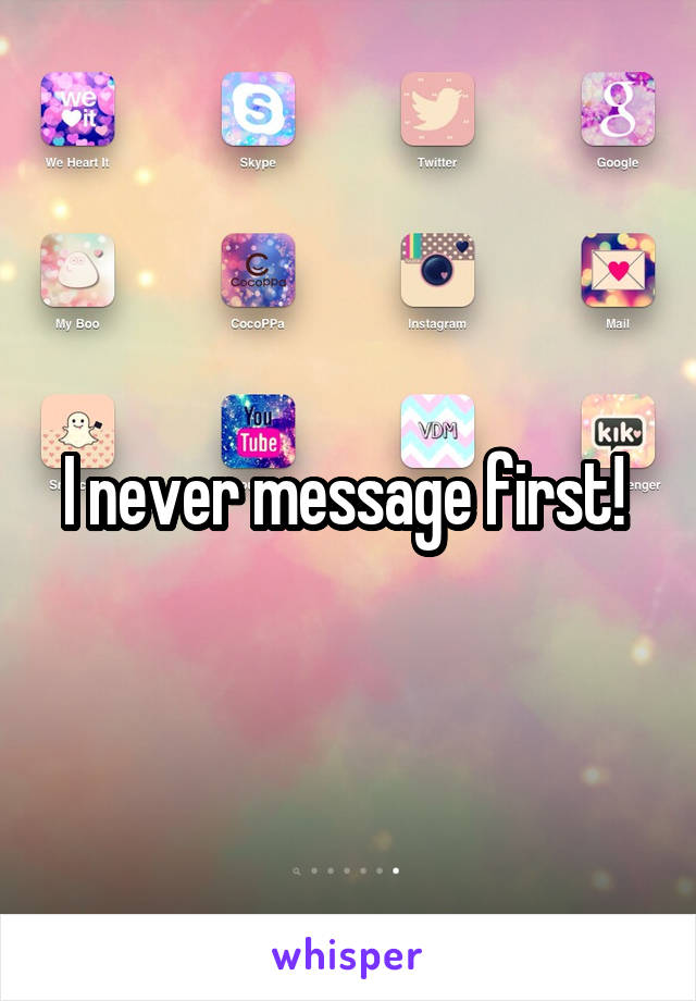 I never message first! 