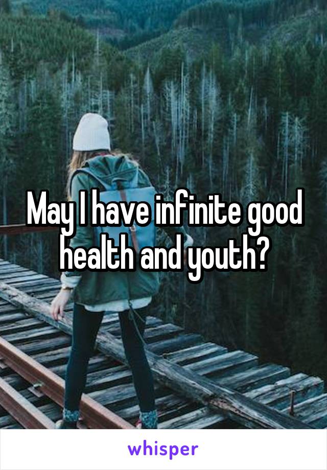 May I have infinite good health and youth?