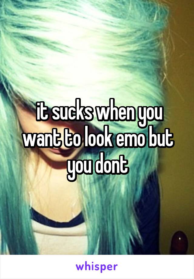  it sucks when you want to look emo but you dont