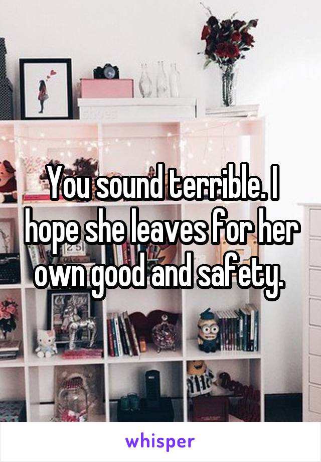 You sound terrible. I hope she leaves for her own good and safety. 