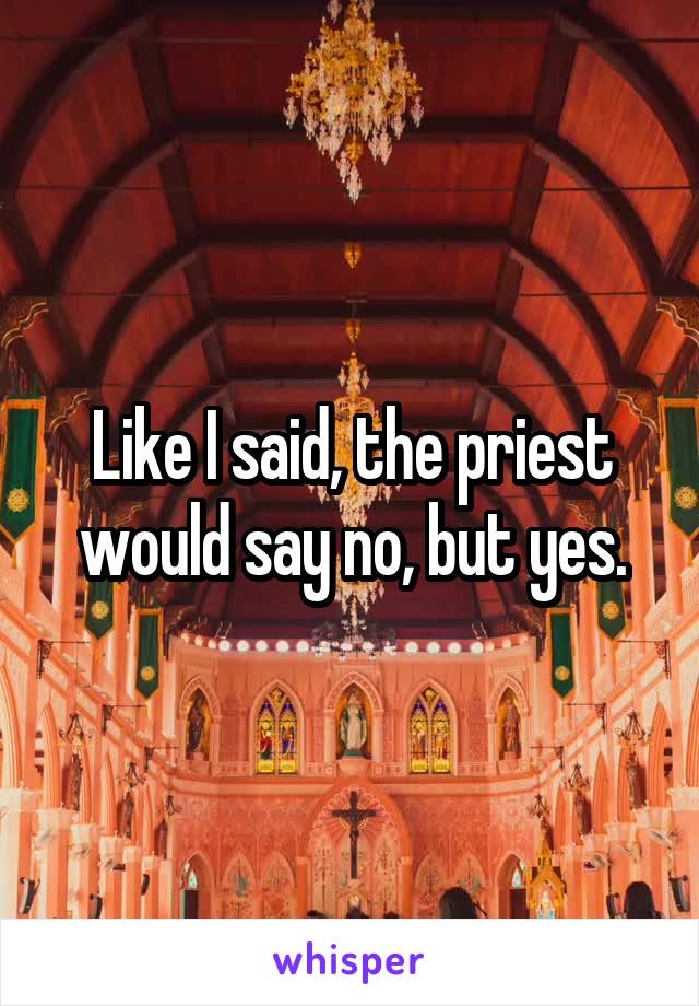 Like I said, the priest would say no, but yes.