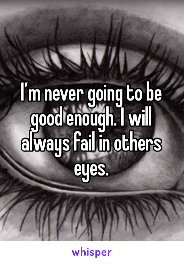 I’m never going to be good enough. I will always fail in others eyes.