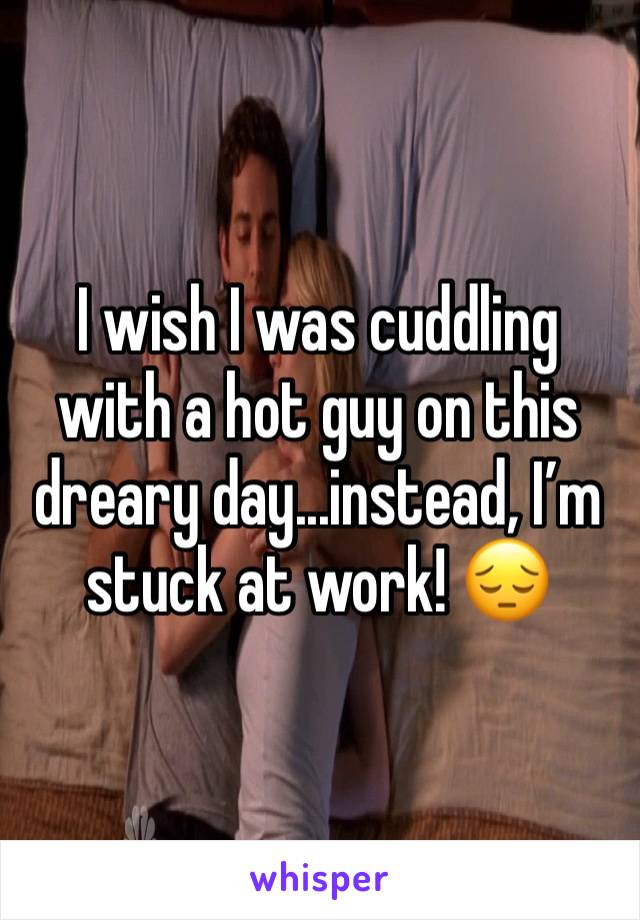 I wish I was cuddling with a hot guy on this dreary day...instead, I’m stuck at work! 😔