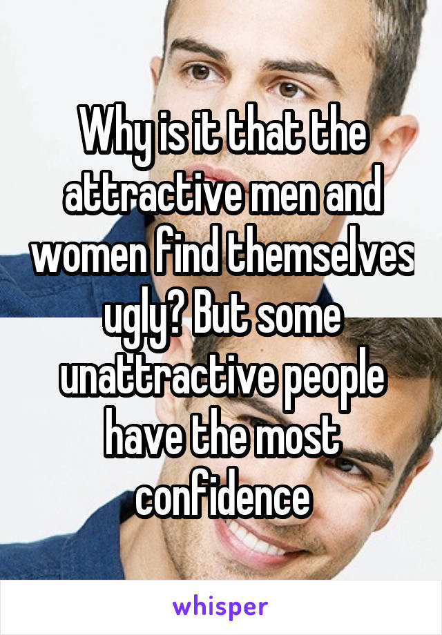 Why is it that the attractive men and women find themselves ugly? But some unattractive people have the most confidence