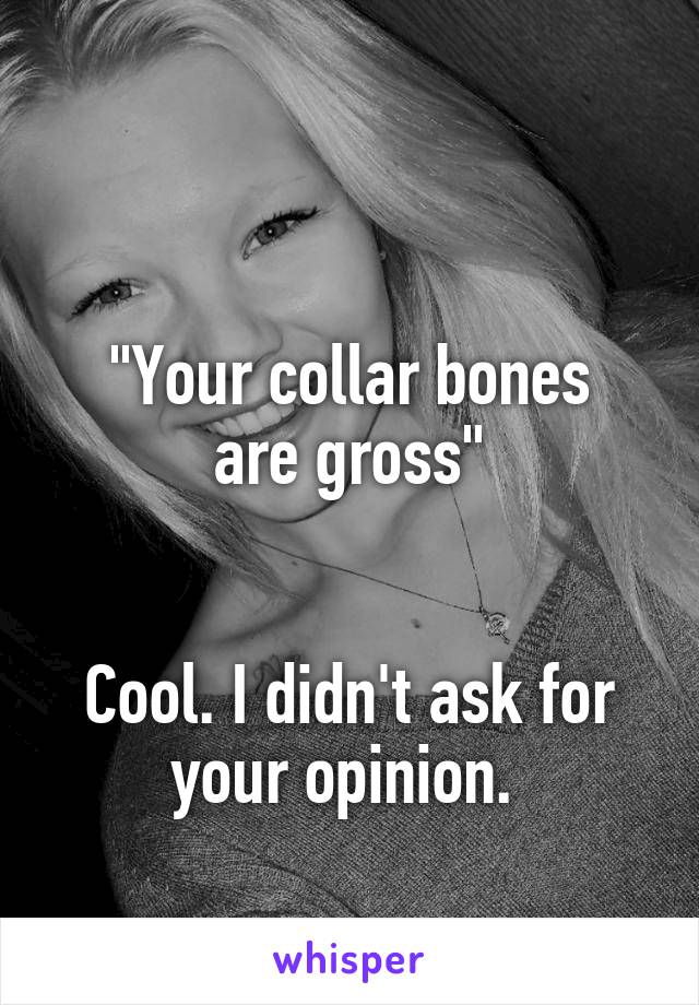 

"Your collar bones are gross"


Cool. I didn't ask for your opinion. 
