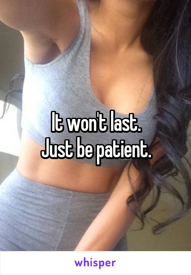It won't last.
Just be patient.