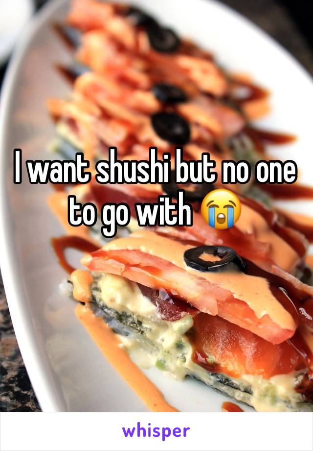 I want shushi but no one to go with 😭