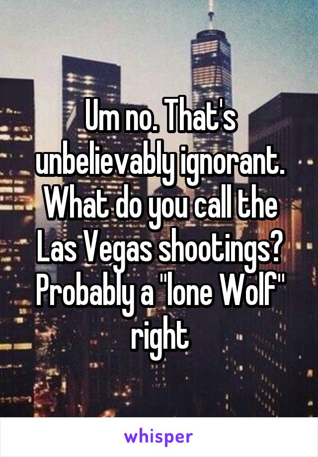 Um no. That's unbelievably ignorant. What do you call the Las Vegas shootings?
Probably a "lone Wolf" right