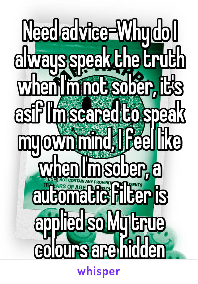 Need advice-Why do I always speak the truth when I'm not sober, it's asif I'm scared to speak my own mind, I feel like when I'm sober, a automatic filter is applied so My true colours are hidden
