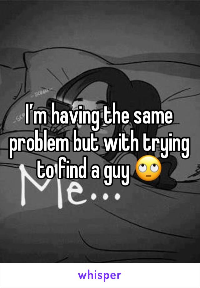 I’m having the same problem but with trying to find a guy 🙄