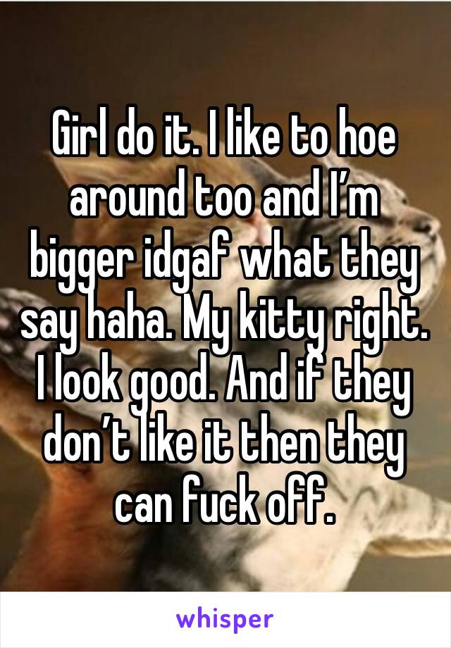 Girl do it. I like to hoe around too and I’m bigger idgaf what they say haha. My kitty right. I look good. And if they don’t like it then they can fuck off. 