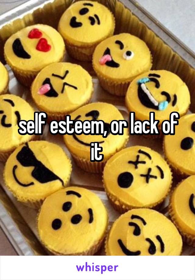self esteem, or lack of it 