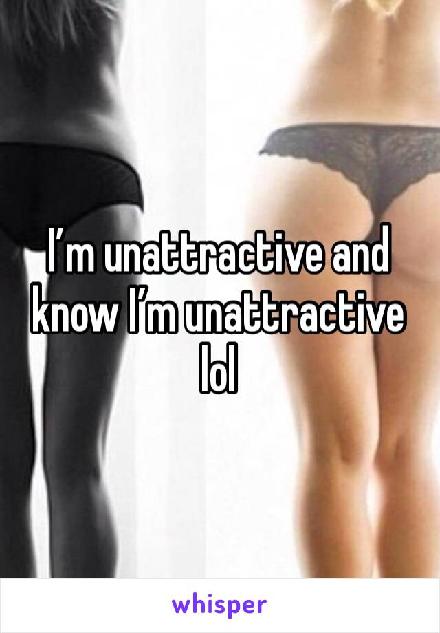 I’m unattractive and know I’m unattractive lol 