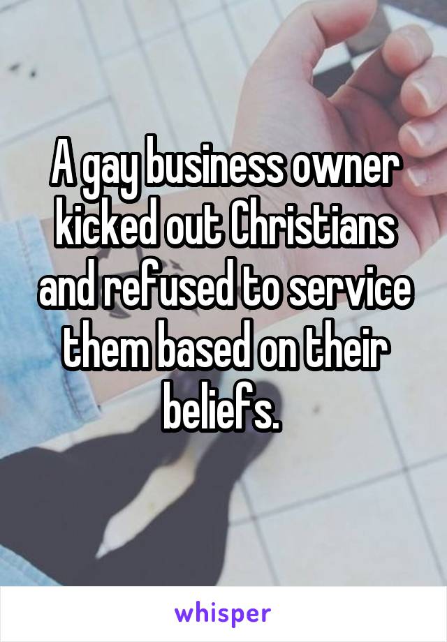 A gay business owner kicked out Christians and refused to service them based on their beliefs. 
