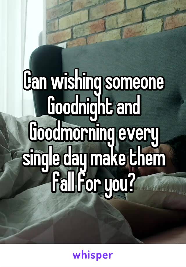 Can wishing someone Goodnight and Goodmorning every single day make them fall for you?