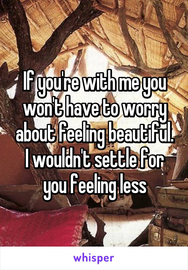 If you're with me you won't have to worry about feeling beautiful. I wouldn't settle for you feeling less