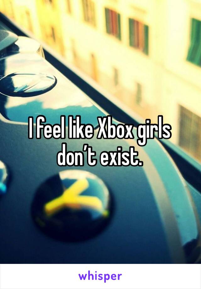 I feel like Xbox girls don’t exist. 