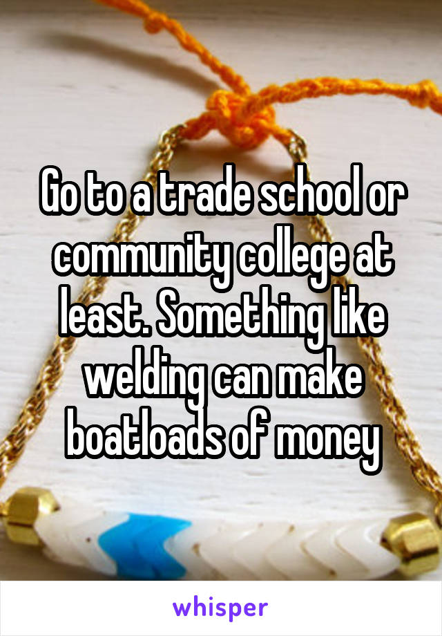 Go to a trade school or community college at least. Something like welding can make boatloads of money