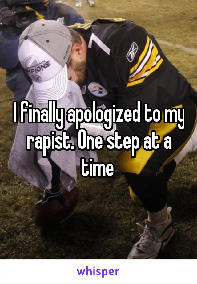 I finally apologized to my rapist. One step at a time 