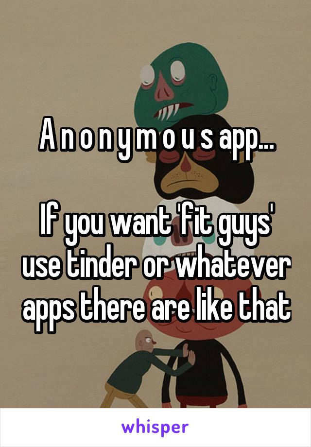 A n o n y m o u s app...

If you want 'fit guys' use tinder or whatever apps there are like that