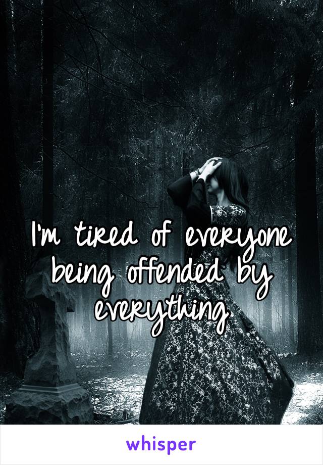 I’m tired of everyone being offended by everything