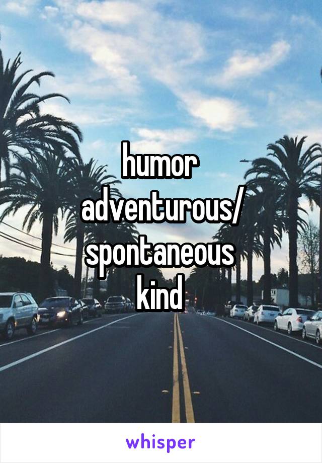 humor 
adventurous/ spontaneous 
kind 