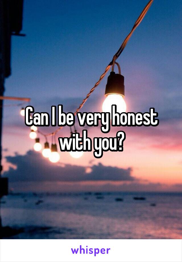 Can I be very honest with you?