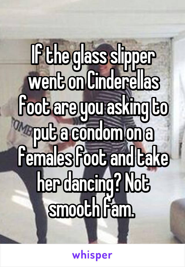 If the glass slipper went on Cinderellas foot are you asking to put a condom on a females foot and take her dancing? Not smooth fam. 