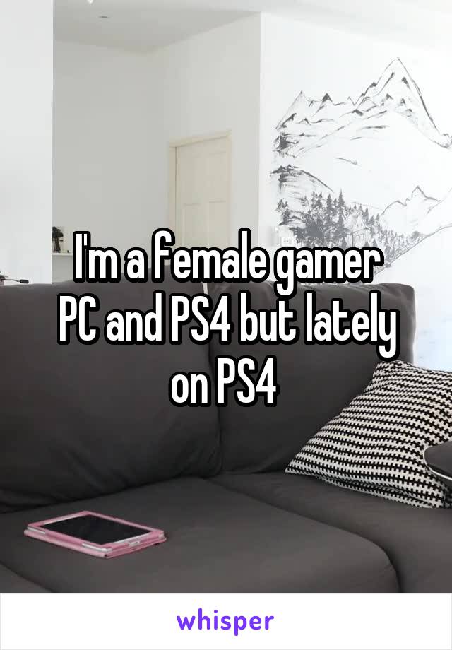 I'm a female gamer
PC and PS4 but lately on PS4 
