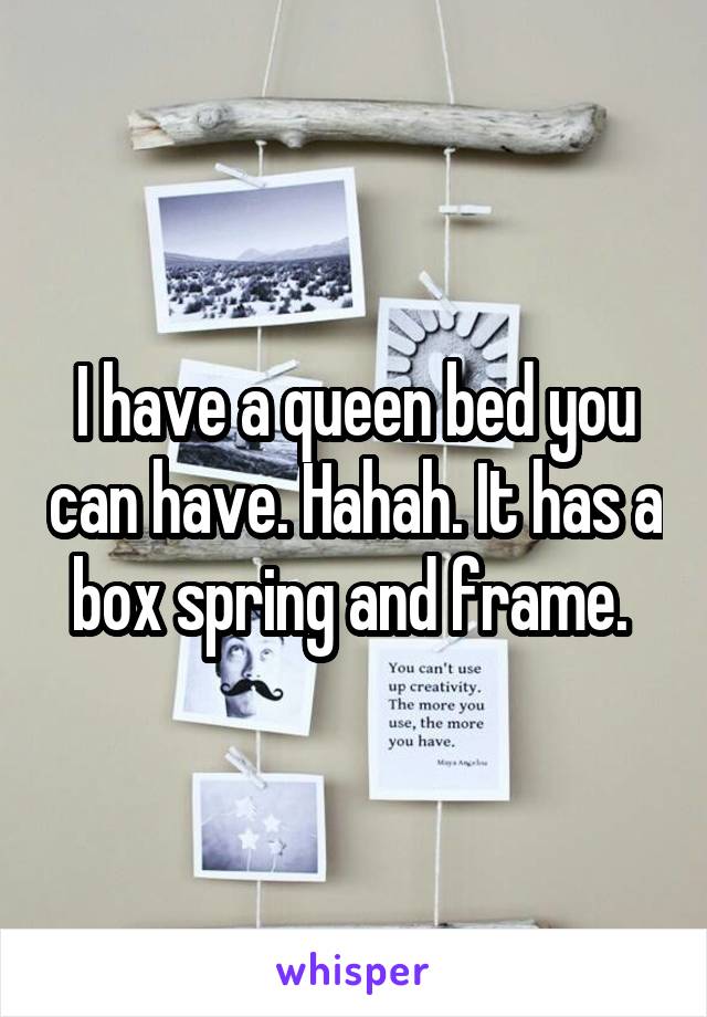 I have a queen bed you can have. Hahah. It has a box spring and frame. 