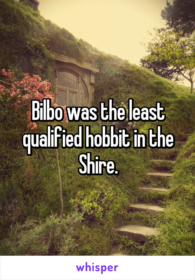 Bilbo was the least qualified hobbit in the Shire.