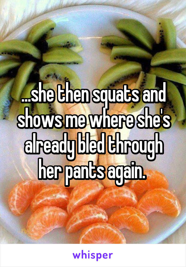 ...she then squats and shows me where she's already bled through her pants again. 