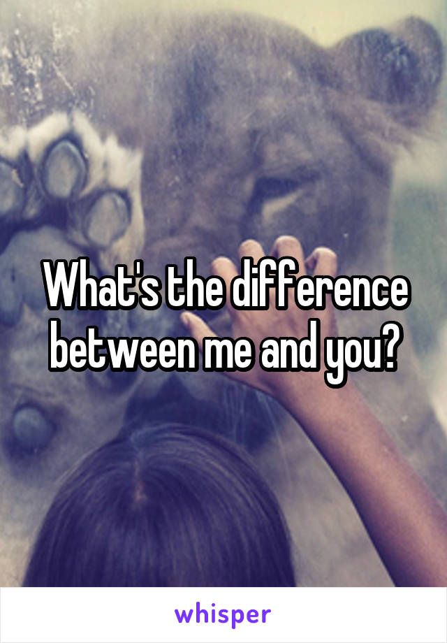 What's the difference between me and you?
