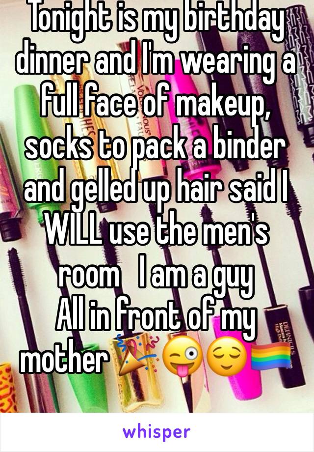 Tonight is my birthday dinner and I'm wearing a full face of makeup, socks to pack a binder and gelled up hair said I WILL use the men's  room   I am a guy 
All in front of my mother 🎉😜😌🏳️‍🌈