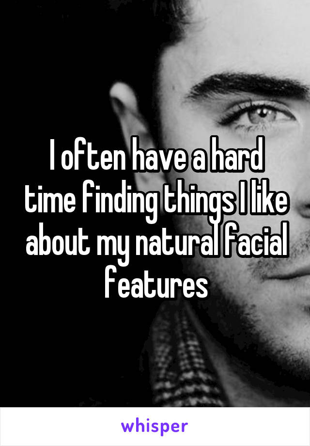 I often have a hard time finding things I like about my natural facial features