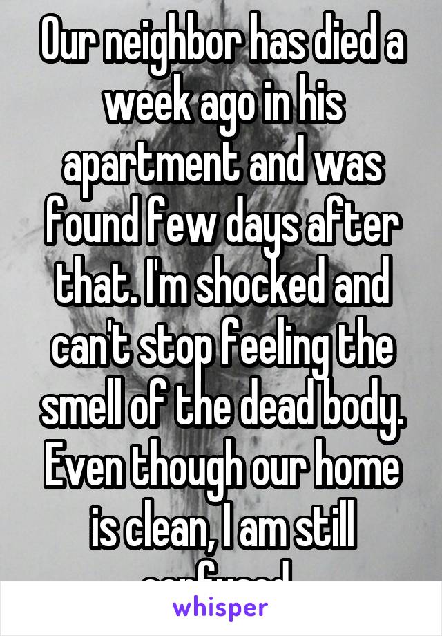 Our neighbor has died a week ago in his apartment and was found few days after that. I'm shocked and can't stop feeling the smell of the dead body. Even though our home is clean, I am still confused..
