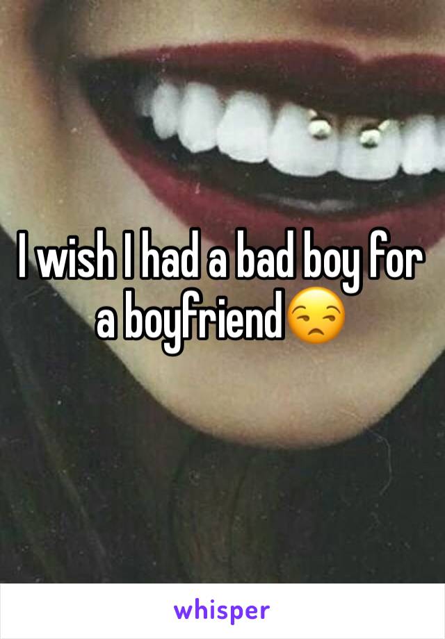 I wish I had a bad boy for a boyfriend😒