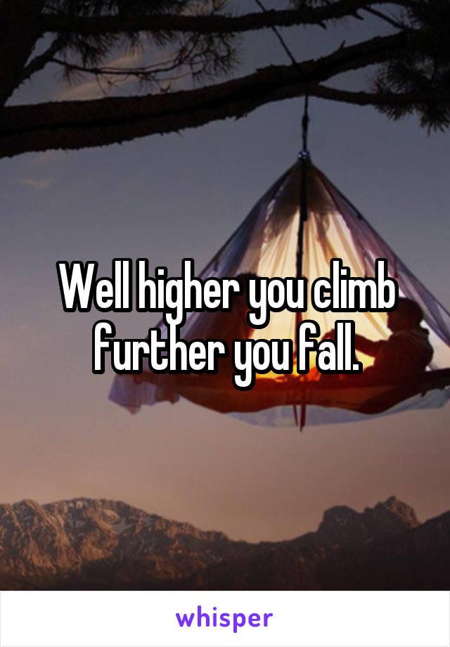 Well higher you climb further you fall.