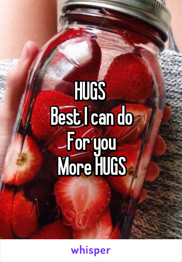 HUGS 
Best I can do
For you
More HUGS