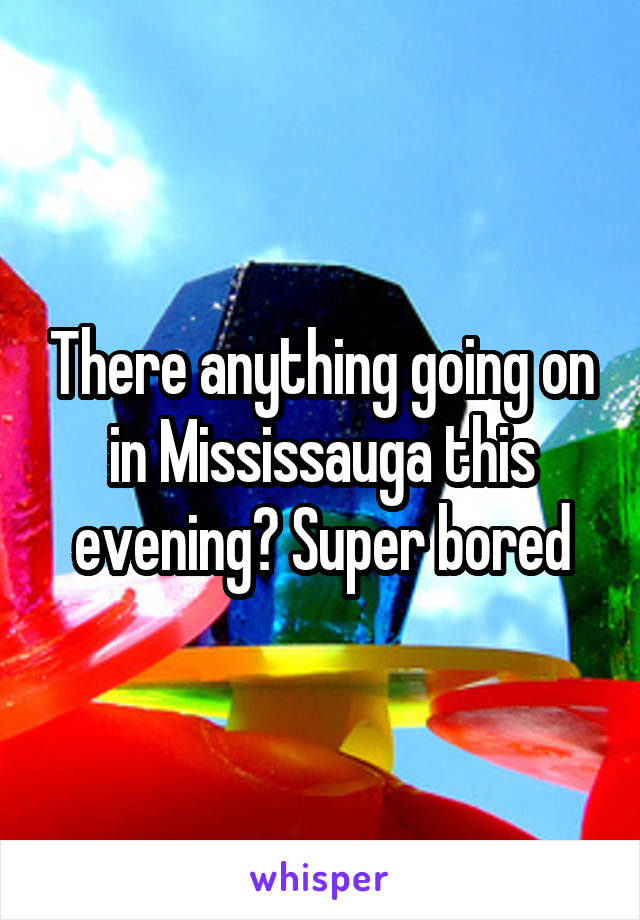 There anything going on in Mississauga this evening? Super bored