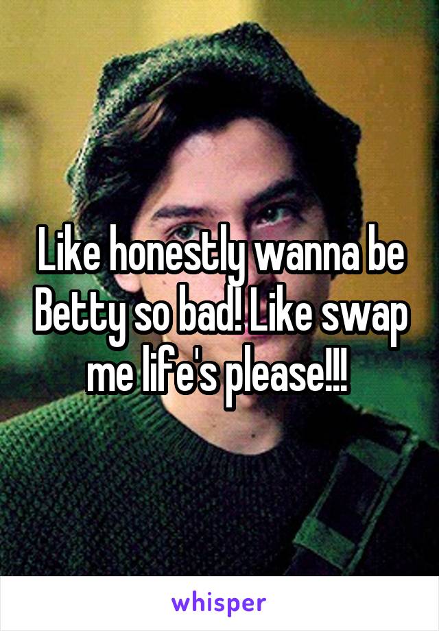 Like honestly wanna be Betty so bad! Like swap me life's please!!! 