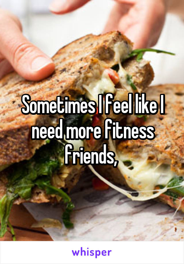 Sometimes I feel like I need more fitness friends, 