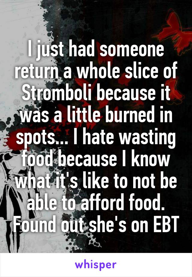 I just had someone return a whole slice of Stromboli because it was a little burned in spots... I hate wasting food because I know what it's like to not be able to afford food. Found out she's on EBT