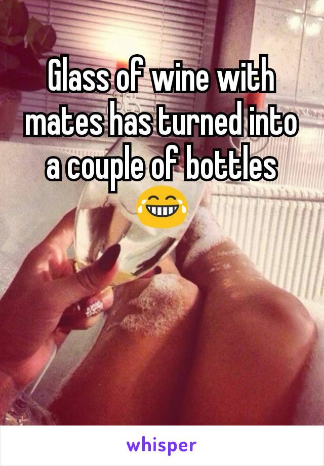 Glass of wine with mates has turned into a couple of bottles 😂